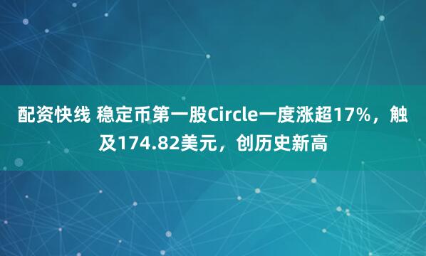 配资快线 稳定币第一股Circle一度涨超17%，触及174.82美元，创历史新高