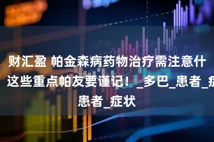 财汇盈 帕金森病药物治疗需注意什么？这些重点帕友要谨记！_多巴_患者_症状