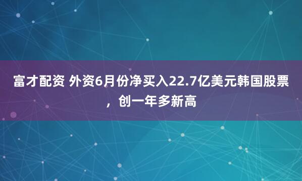富才配资 外资6月份净买入22.7亿美元韩国股票，创一年多新高