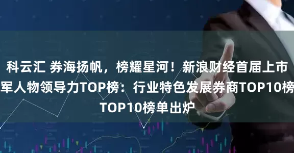科云汇 券海扬帆，榜耀星河！新浪财经首届上市券商领军人物领导力TOP榜：行业特色发展券商TOP10榜单出炉