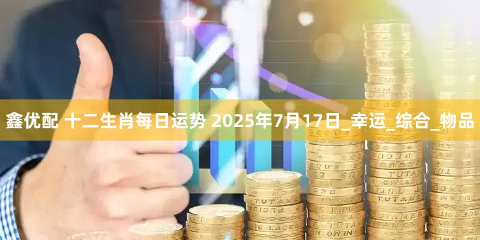 鑫优配 十二生肖每日运势 2025年7月17日_幸运_综合_物品
