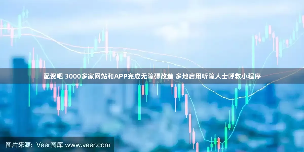 配资吧 3000多家网站和APP完成无障碍改造 多地启用听障人士呼救小程序