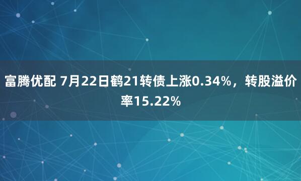 富腾优配 7月22日鹤21转债上涨0.34%，转股溢价率15.22%