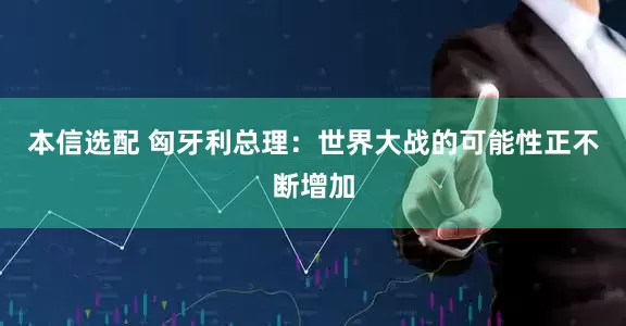 本信选配 匈牙利总理：世界大战的可能性正不断增加