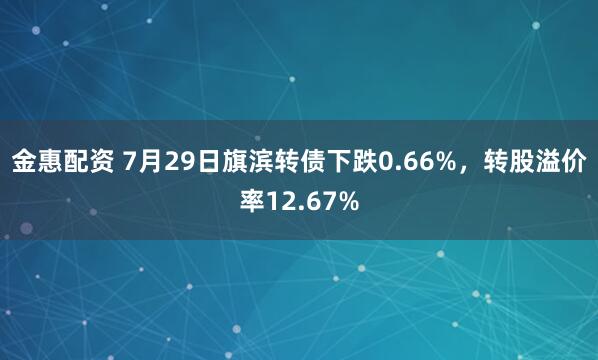 金惠配资 7月29日旗滨转债下跌0.66%，转股溢价率12.67%