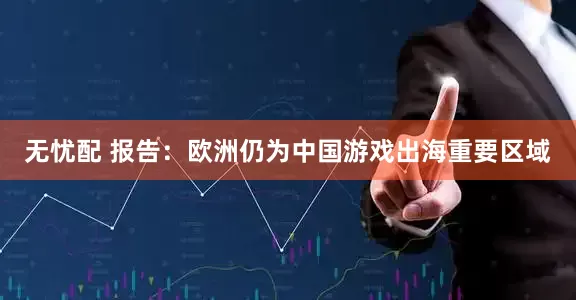 无忧配 报告：欧洲仍为中国游戏出海重要区域