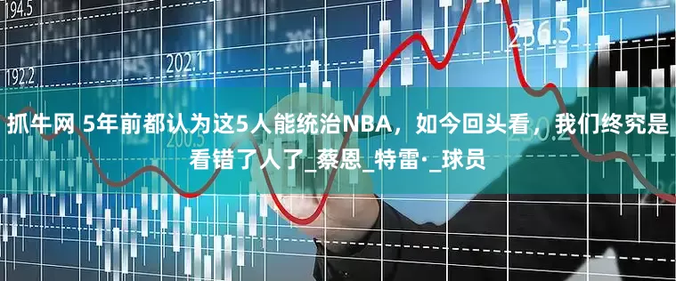 抓牛网 5年前都认为这5人能统治NBA，如今回头看，我们终究是看错了人了_蔡恩_特雷·_球员