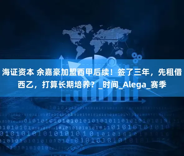 海证资本 余嘉豪加盟西甲后续！签了三年，先租借西乙，打算长期培养？_时间_Alega_赛季