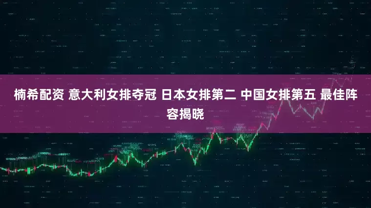 楠希配资 意大利女排夺冠 日本女排第二 中国女排第五 最佳阵容揭晓