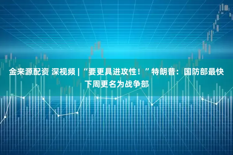 金来源配资 深视频 | “要更具进攻性！”特朗普：国防部最快下周更名为战争部