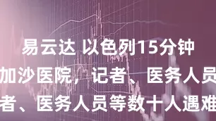 易云达 以色列15分钟内两次轰炸加沙医院，记者、医务人员等数十人遇难
