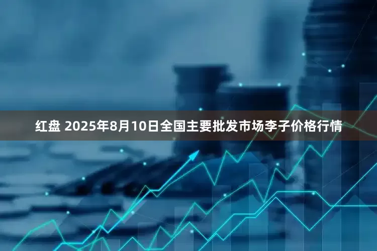 红盘 2025年8月10日全国主要批发市场李子价格行情
