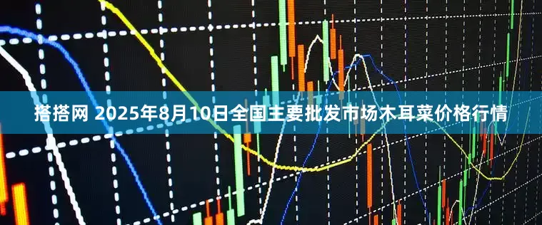 搭搭网 2025年8月10日全国主要批发市场木耳菜价格行情