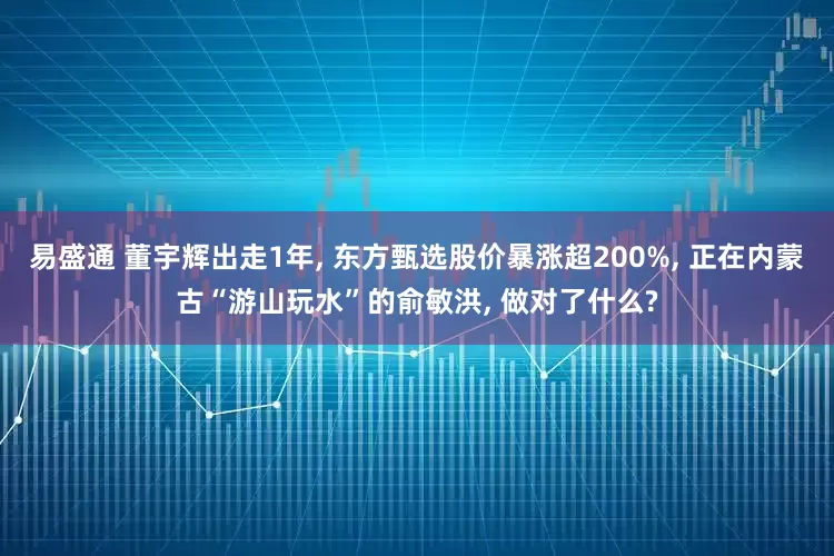 易盛通 董宇辉出走1年, 东方甄选股价暴涨超200%, 正在内蒙古“游山玩水”的俞敏洪, 做对了什么?