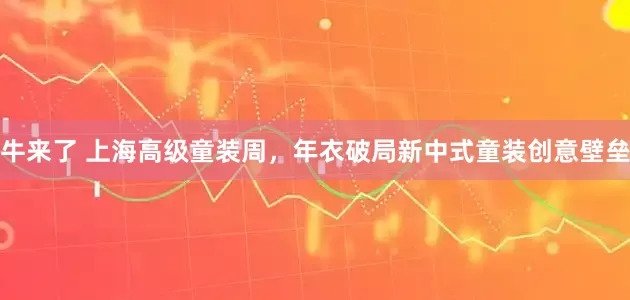 牛来了 上海高级童装周，年衣破局新中式童装创意壁垒