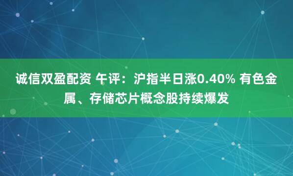 诚信双盈配资 午评：沪指半日涨0.40% 有色金属、存储芯片概念股持续爆发