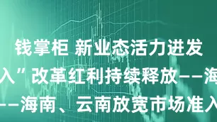 钱掌柜 新业态活力迸发 “非禁即入”改革红利持续释放——海南、云南放宽市场准入样本观察