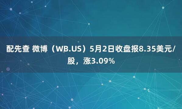 配先查 微博(WB.US)5月2日收盘报8.35美元/股,涨3.09%