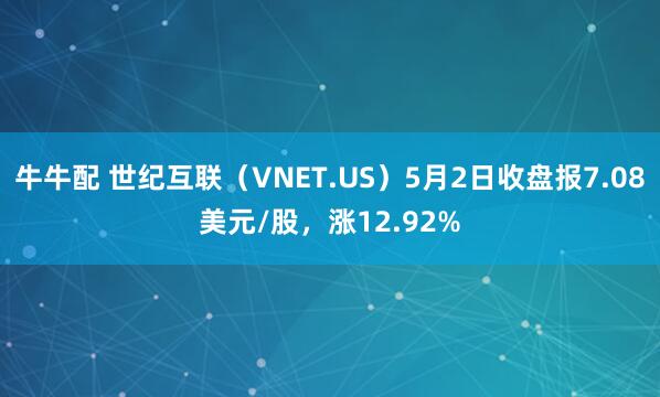 牛牛配 世纪互联（VNET.US）5月2日收盘报7.08美元/股，涨12.92%