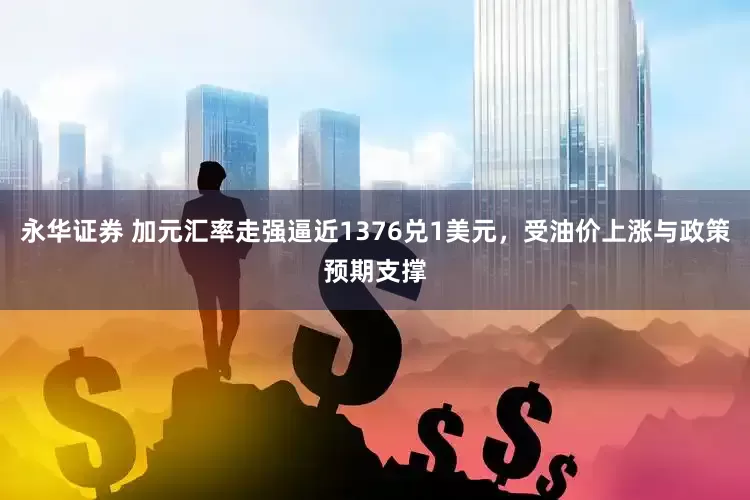 永华证券 加元汇率走强逼近1376兑1美元，受油价上涨与政策预期支撑
