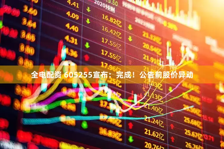 全电配资 605255宣布：完成！公告前股价异动