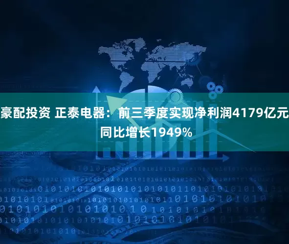 豪配投资 正泰电器:前三季度实现净利润4179亿元 同比增长1949%
