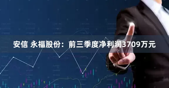 安信 永福股份：前三季度净利润3709万元