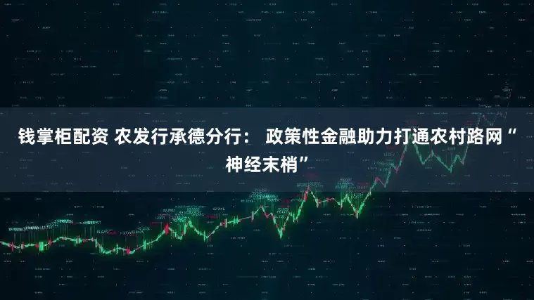 钱掌柜配资 农发行承德分行： 政策性金融助力打通农村路网“神经末梢”