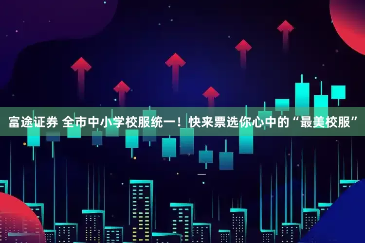 富途证券 全市中小学校服统一！快来票选你心中的“最美校服”