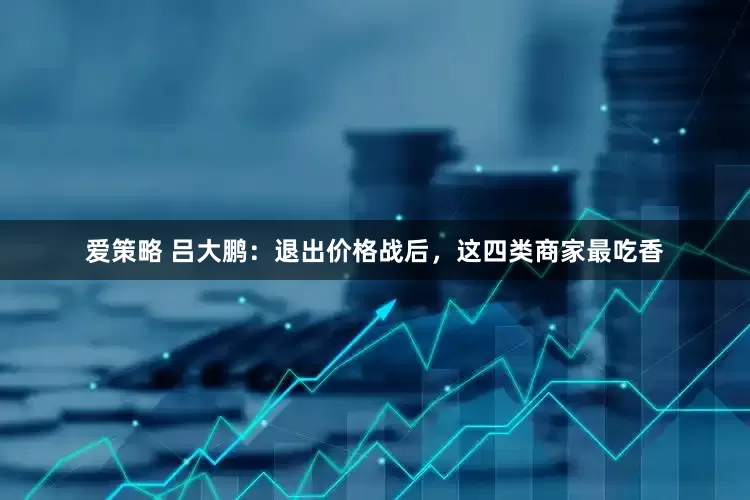 爱策略 吕大鹏：退出价格战后，这四类商家最吃香