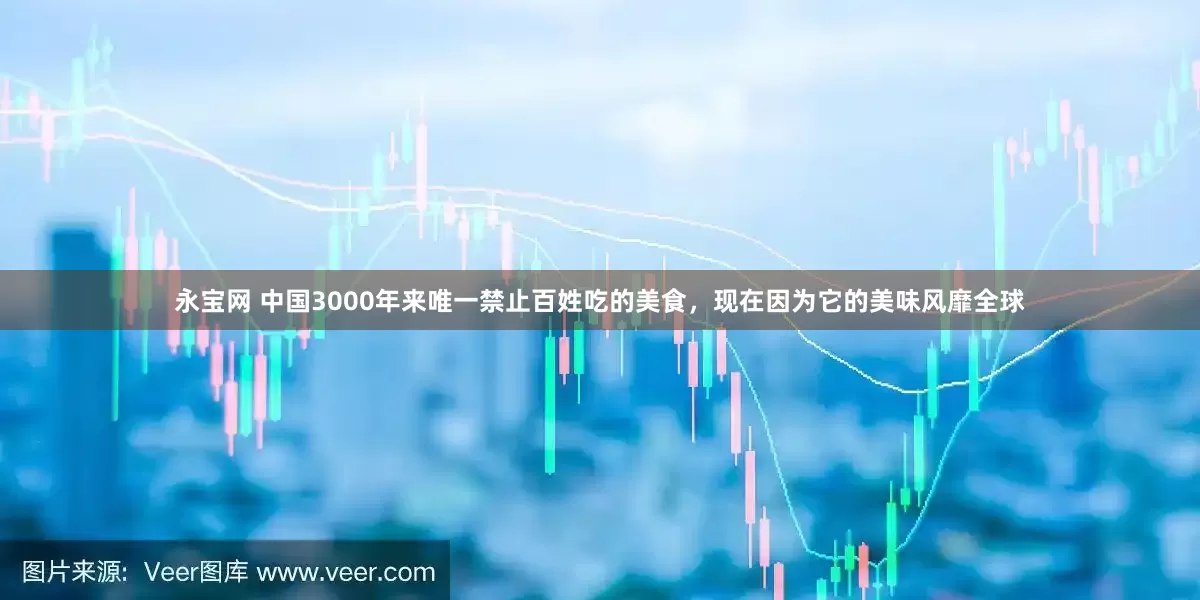 永宝网 中国3000年来唯一禁止百姓吃的美食,现在因为它的美味风靡全球