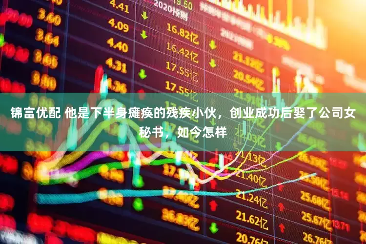 锦富优配 他是下半身瘫痪的残疾小伙，创业成功后娶了公司女秘书，如今怎样
